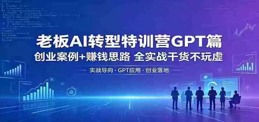老板AI转型特训营GPT篇:创业案例+赚钱思路,全实战干货不玩虚
