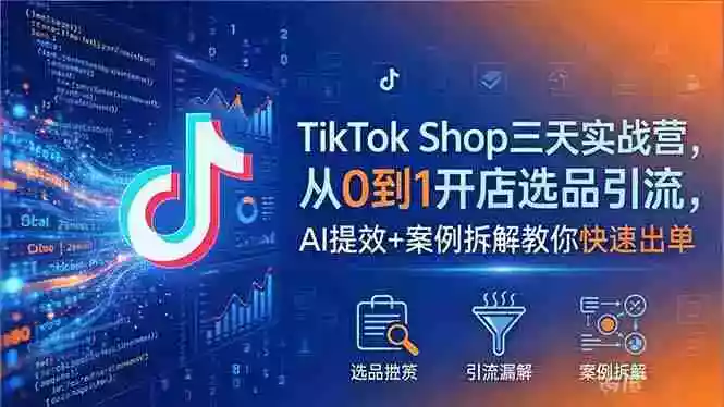 TikTok Shop三天实战营2026年5月,从0到1开店选品引流,AI提效+案例拆解教你快速出单