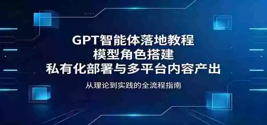 GPT智能体落地教程:模型角色搭建,私有化部署与多平台内容产出