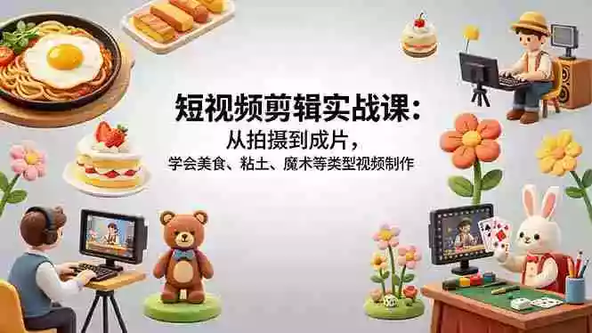 短视频剪辑实战课：从拍摄到成片，学会美食、粘土、魔术等类型视频制作