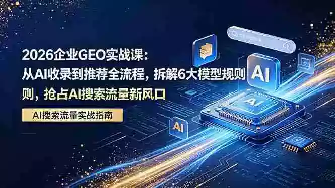 2026 企业GEO实战课:从AI收录到推荐全流程,拆解6大模型规则,抢占 AI 搜索流量新风口